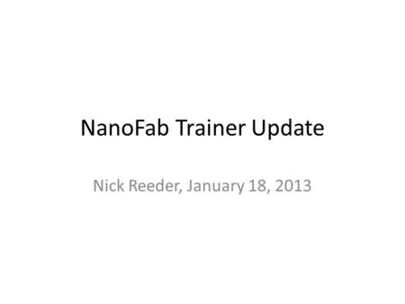 NanoFab Trainer Update Nick Reeder, January 18, 2013.