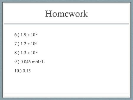 Homework 6.) 1.9 x 10 -2 7.) 1.2 x 10 2 8.) 1.3 x 10 -2 9.) 0.046 mol/L 10.) 0.15.