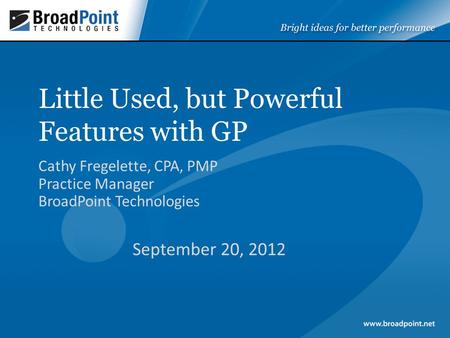 Little Used, but Powerful Features with GP Cathy Fregelette, CPA, PMP Practice Manager BroadPoint Technologies September 20, 2012.