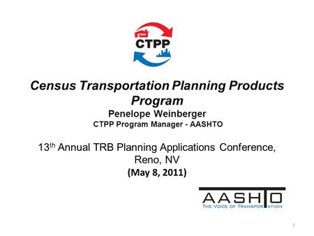 Census Transportation Planning Products Program Penelope Weinberger CTPP Program Manager - AASHTO 13 th Annual TRB Planning Applications Conference, Reno,