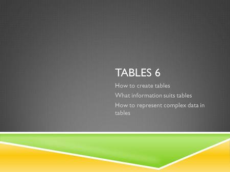TABLES 6 How to create tables What information suits tables How to represent complex data in tables.