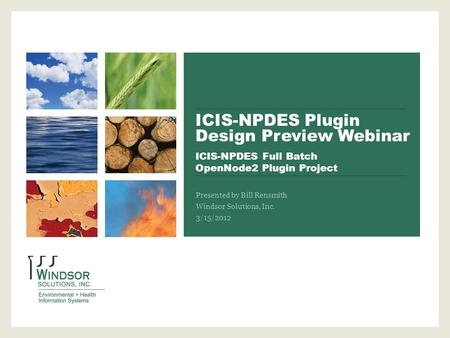 ICIS-NPDES Plugin Design Preview Webinar ICIS-NPDES Full Batch OpenNode2 Plugin Project Presented by Bill Rensmith Windsor Solutions, Inc. 3/15/2012.
