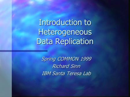 Introduction to Heterogeneous Data Replication Spring COMMON 1999 Richard Sinn IBM Santa Teresa Lab.