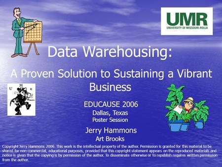 Data Warehousing: A Proven Solution to Sustaining a Vibrant Business Jerry Hammons Art Brooks EDUCAUSE 2006 Dallas, Texas Poster Session Copyright Jerry.