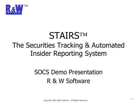 TM Copyright 2006 R&W Software. All Rights Reserved. - 1 - SOCS Demo Presentation R & W Software STAIRS The Securities Tracking & Automated Insider Reporting.