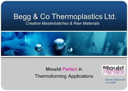 Begg & Co Thermoplastics Ltd. Mould Perfect in Thermoforming Applications Creative Masterbatches & Raw Materials Darren Wadsworth July 2006.