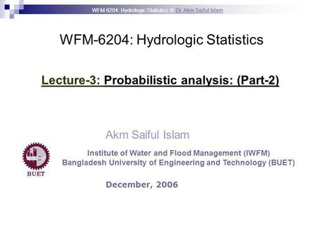 WFM 6204: Hydrologic Statistics © Dr. Akm Saiful IslamDr. Akm Saiful Islam WFM-6204: Hydrologic Statistics Akm Saiful Islam Lecture-3: Probabilistic analysis: