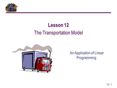12 - 1 An Application of Linear Programming Lesson 12 The Transportation Model.