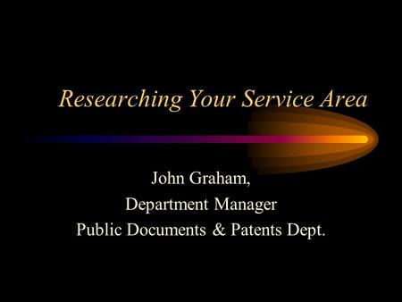 Researching Your Service Area John Graham, Department Manager Public Documents & Patents Dept.