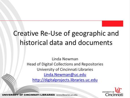 Creative Re-Use of geographic and historical data and documents Linda Newman Head of Digital Collections and Repositories University of Cincinnati Libraries.