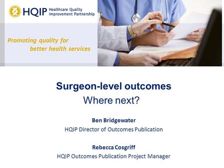 Promoting quality for better health services Surgeon-level outcomes Where next? Ben Bridgewater HQIP Director of Outcomes Publication Rebecca Cosgriff.