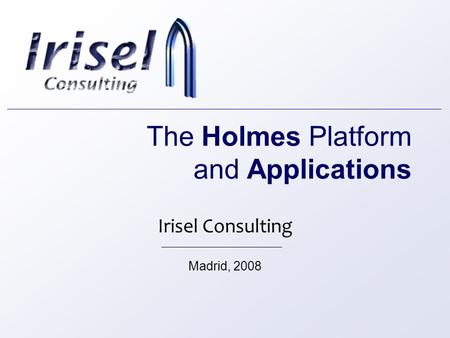 The Holmes Platform and Applications Irisel Consulting Madrid, 2008.