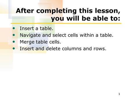 1 After completing this lesson, you will be able to: Insert a table. Navigate and select cells within a table. Merge table cells. Insert and delete columns.