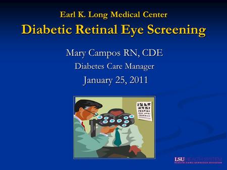 Earl K. Long Medical Center Diabetic Retinal Eye Screening Mary Campos RN, CDE Diabetes Care Manager January 25, 2011.