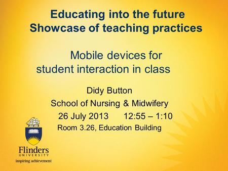 Educating into the future Showcase of teaching practices Mobile devices for student interaction in class Didy Button School of Nursing & Midwifery 26 July.