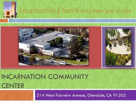 INCARNATION COMMUNITY CENTER 214 West Fairveiw Avenue, Glendale, CA 91202 Incarnation Church welcome you to the.