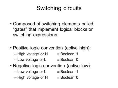 Switching circuits Composed of switching elements called “gates” that implement logical blocks or switching expressions Positive logic convention (active.