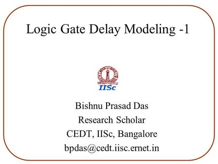 Logic Gate Delay Modeling -1 Bishnu Prasad Das Research Scholar CEDT, IISc, Bangalore
