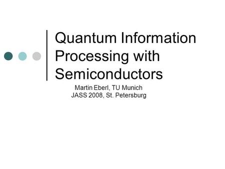 Quantum Information Processing with Semiconductors Martin Eberl, TU Munich JASS 2008, St. Petersburg.