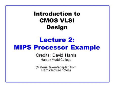 Introduction to CMOS VLSI Design Lecture 2: MIPS Processor Example Credits: David Harris Harvey Mudd College (Material taken/adapted from Harris lecture.