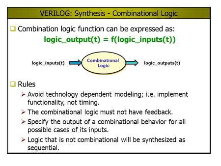 VERILOG: Synthesis - Combinational Logic Combination logic function can be expressed as: logic_output(t) = f(logic_inputs(t)) Rules Avoid technology dependent.