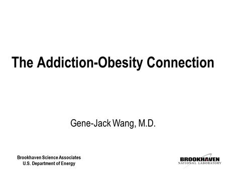 Brookhaven Science Associates U.S. Department of Energy Gene-Jack Wang, M.D. The Addiction-Obesity Connection Brookhaven Science Associates U.S. Department.