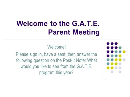 Welcome to the G.A.T.E. Parent Meeting Welcome! Please sign in, have a seat, then answer the following question on the Post-It Note: What would you like.