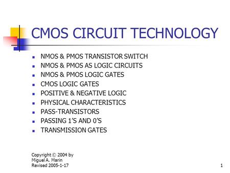Copyright © 2004 by Miguel A. Marin Revised 2005-1-171 CMOS CIRCUIT TECHNOLOGY NMOS & PMOS TRANSISTOR SWITCH NMOS & PMOS AS LOGIC CIRCUITS NMOS & PMOS.