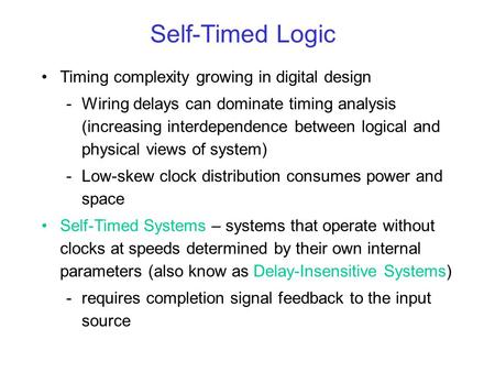 Self-Timed Logic Timing complexity growing in digital design -Wiring delays can dominate timing analysis (increasing interdependence between logical and.