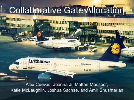 Collaborative Gate Allocation Alex Cuevas, Joanna Ji, Mattan Mansoor, Katie McLaughlin, Joshua Sachse, and Amir Shushtarian.