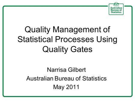 Quality Management of Statistical Processes Using Quality Gates Narrisa Gilbert Australian Bureau of Statistics May 2011.