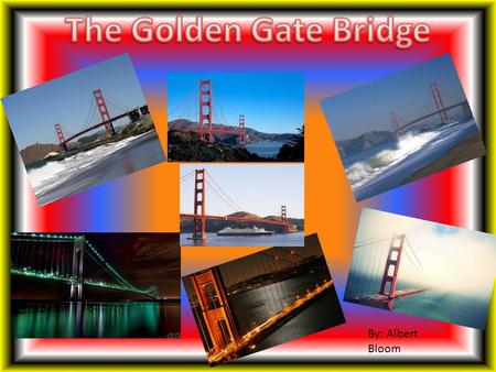 By: Albert Bloom. I chose the Golden Gate Bridge as my famous structure because I knew I would enjoy learning about it and it would be a great topic to.