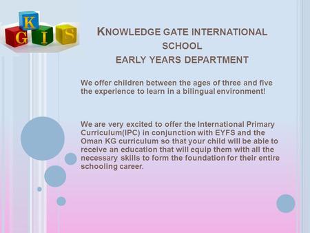 K NOWLEDGE GATE INTERNATIONAL SCHOOL EARLY YEARS DEPARTMENT We offer children between the ages of three and five the experience to learn in a bilingual.