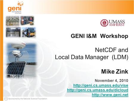 Sponsored by the National Science Foundation GENI I&M Workshop NetCDF and Local Data Manager (LDM) Mike Zink November 4, 2010