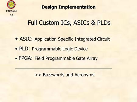 Design Implementation Full Custom ICs, ASICs & PLDs ETEG 431 SG ASIC: Application Specific Integrated Circuit PLD: Programmable Logic Device FPGA: Field.