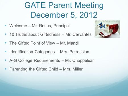 GATE Parent Meeting December 5, 2012 Welcome – Mr. Rosas, Principal 10 Truths about Giftedness – Mr. Cervantes The Gifted Point of View – Mr. Mandl Identification.