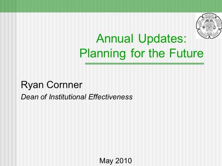 Annual Updates: Planning for the Future Ryan Cornner Dean of Institutional Effectiveness May 2010.