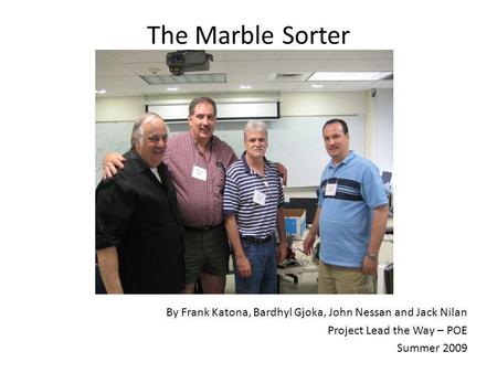 The Marble Sorter By Frank Katona, Bardhyl Gjoka, John Nessan and Jack Nilan Project Lead the Way – POE Summer 2009.