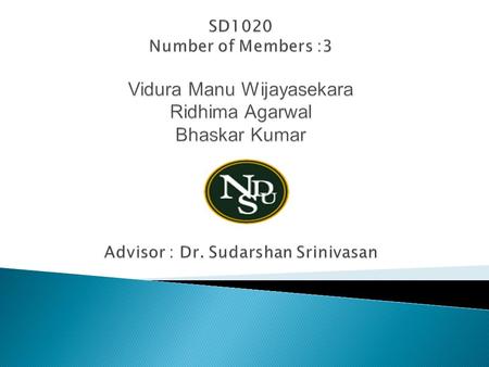 SD1020 Number of Members :3 Vidura Manu Wijayasekara Ridhima Agarwal Bhaskar Kumar Advisor : Dr. Sudarshan Srinivasan.