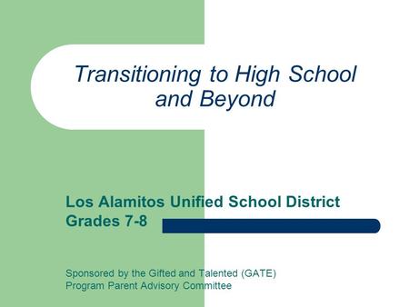 Transitioning to High School and Beyond Los Alamitos Unified School District Grades 7-8 Sponsored by the Gifted and Talented (GATE) Program Parent Advisory.