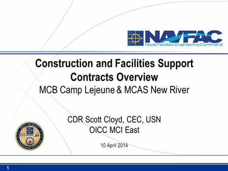 Construction and Facilities Support Contracts Overview MCB Camp Lejeune & MCAS New River CDR Scott Cloyd, CEC, USN OICC MCI East 10 April 2014 For distro.