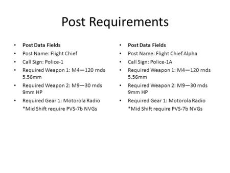 Post Requirements Post Data Fields Post Name: Flight Chief Call Sign: Police-1 Required Weapon 1: M4120 rnds 5.56mm Required Weapon 2: M930 rnds 9mm HP.