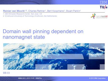 © 2009 IBM Corporation MMM 2013 | 2013-11-05 | IBM/TUe © 2013 IBM Corporation Domain wall pinning dependent on nanomagnet state Reinier van Mourik 1,2,