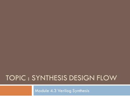 TOPIC : SYNTHESIS DESIGN FLOW Module 4.3 Verilog Synthesis.