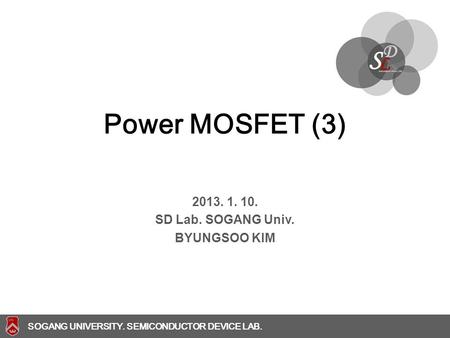 SOGANG UNIVERSITY SOGANG UNIVERSITY. SEMICONDUCTOR DEVICE LAB. Power MOSFET (3) 2013. 1. 10. SD Lab. SOGANG Univ. BYUNGSOO KIM.