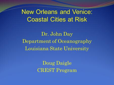 New Orleans and Venice: Coastal Cities at Risk Dr. John Day Department of Oceanography Louisiana State University Doug Daigle CREST Program.
