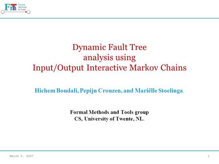 March 8, 20071 Dynamic Fault Tree analysis using Input/Output Interactive Markov Chains Hichem Boudali, Pepijn Crouzen, and Mariëlle Stoelinga. Formal.