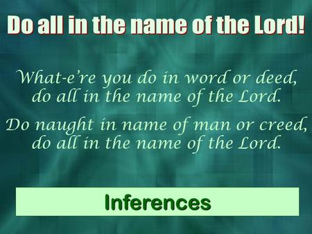 What-ere you do in word or deed, do all in the name of the Lord. Do naught in name of man or creed, do all in the name of the Lord. Inferences.