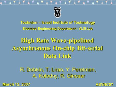 ASYNC07 High Rate Wave-pipelined Asynchronous On-chip Bit-serial Data Link R. Dobkin, T. Liran, Y. Perelman, A. Kolodny, R. Ginosar Technion – Israel Institute.