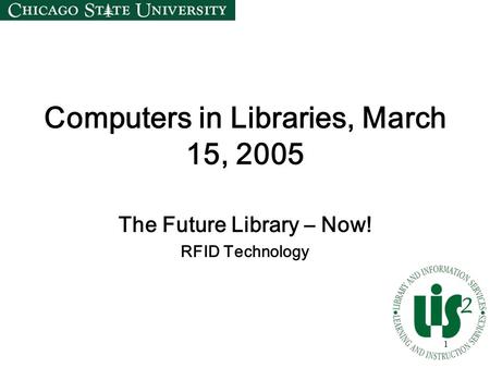 1 Computers in Libraries, March 15, 2005 The Future Library – Now! RFID Technology.